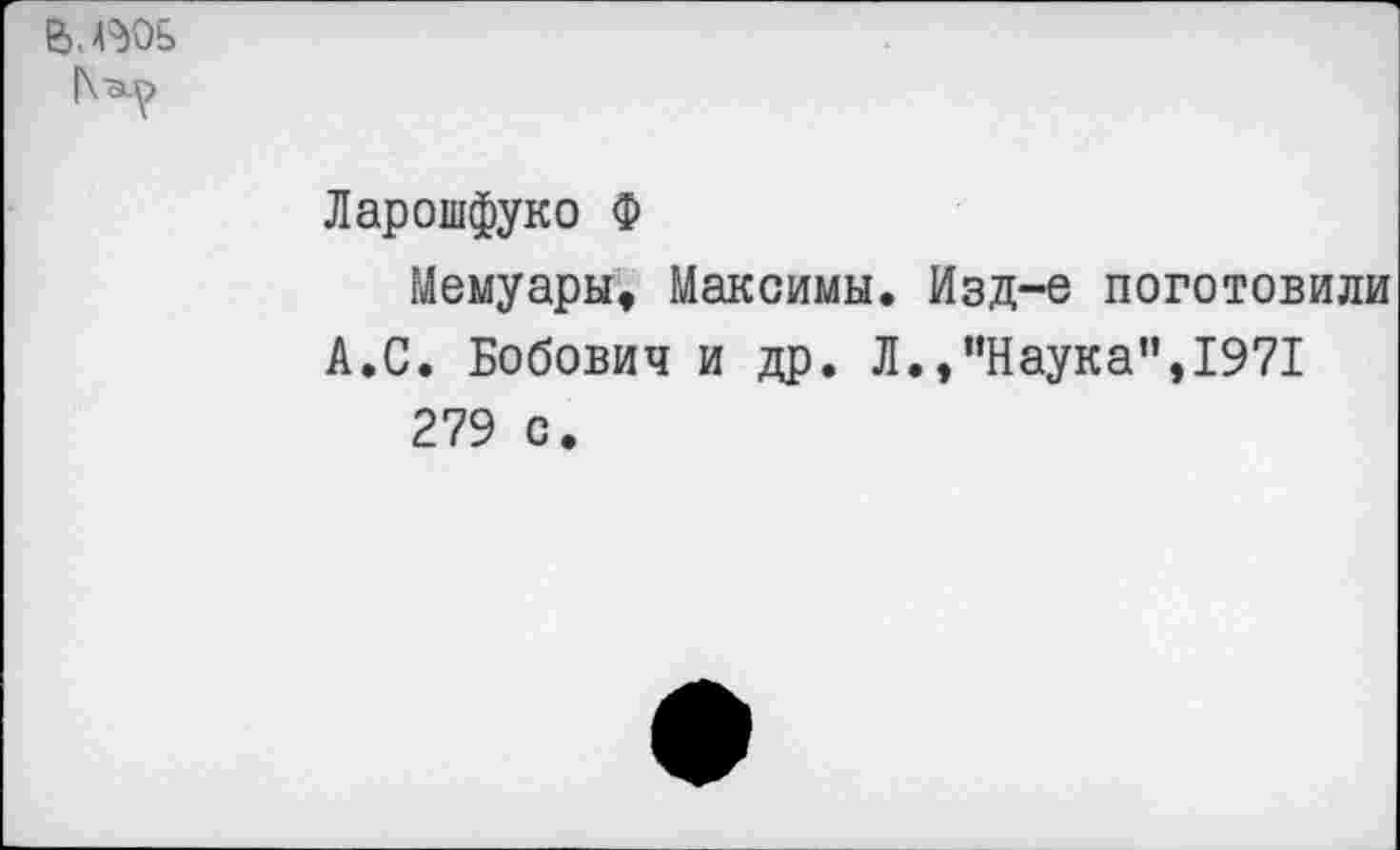 ﻿В. воь
Ларошфуко Ф
Мемуары, Максимы. Изд-е поготовили А.С. Бобович и др. Л./'Наука'’, 1971 279 с.